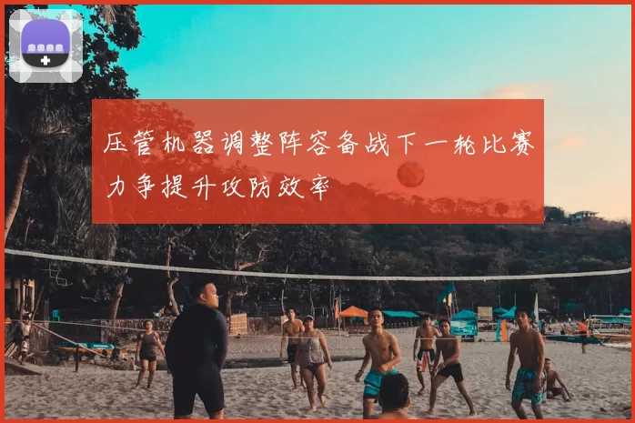 压管机器调整阵容备战下一轮比赛力争提升攻防效率