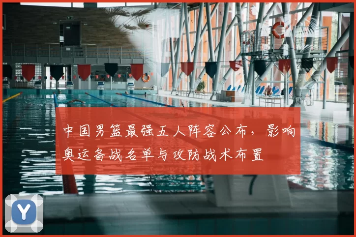 中国男篮最强五人阵容公布，影响奥运备战名单与攻防战术布置