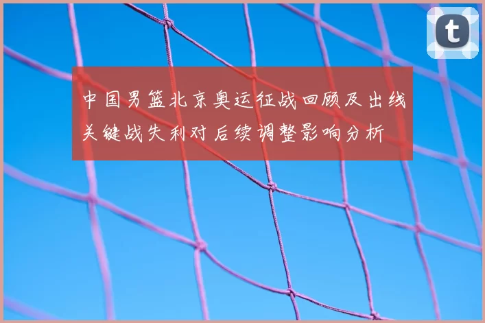中国男篮北京奥运征战回顾及出线关键战失利对后续调整影响分析