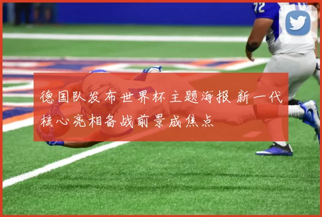 德国队发布世界杯主题海报 新一代核心亮相备战前景成焦点