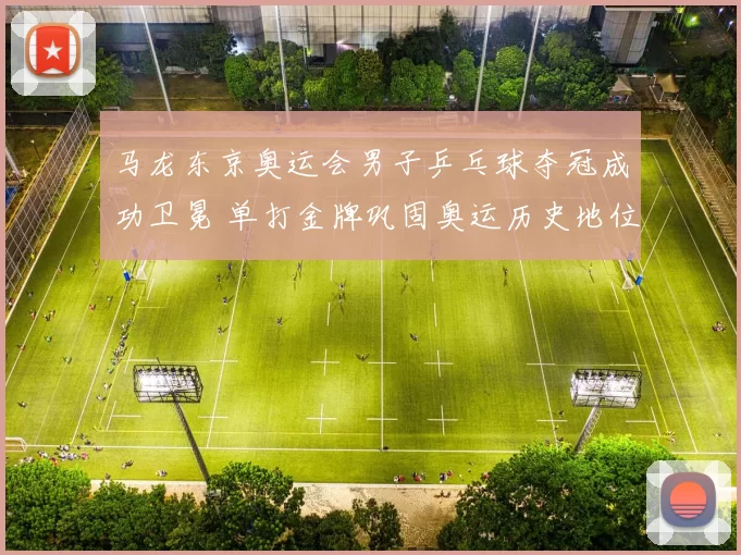 马龙东京奥运会男子乒乓球夺冠成功卫冕 单打金牌巩固奥运历史地位