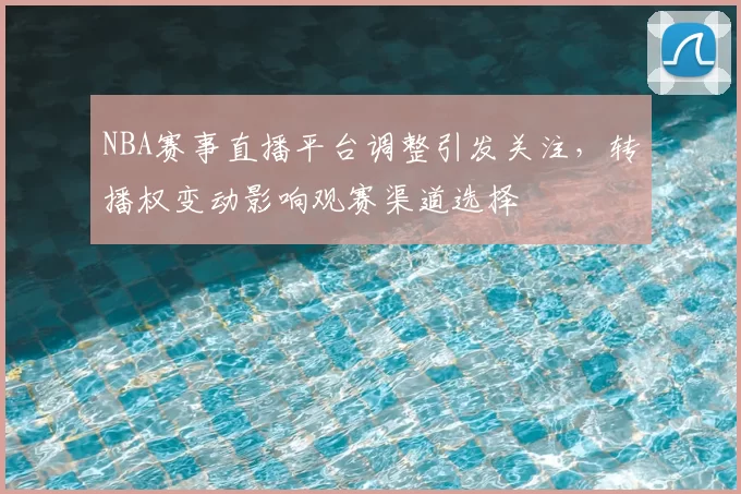 NBA赛事直播平台调整引发关注，转播权变动影响观赛渠道选择