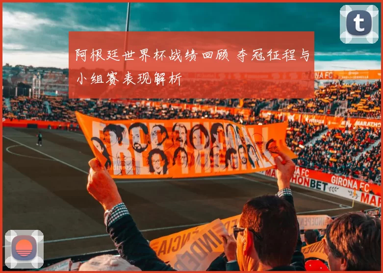 阿根廷世界杯战绩回顾 夺冠征程与小组赛表现解析