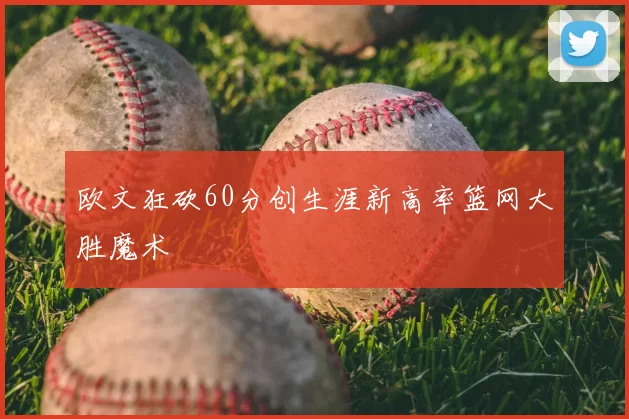 欧文狂砍60分创生涯新高率篮网大胜魔术