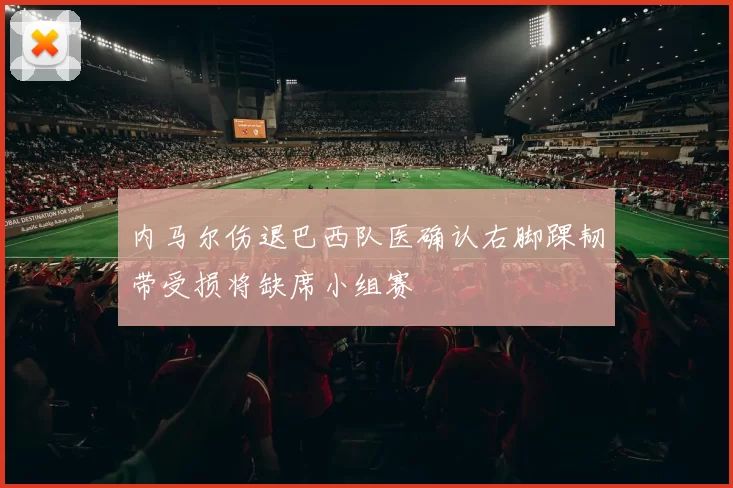 内马尔伤退巴西队医确认右脚踝韧带受损将缺席小组赛