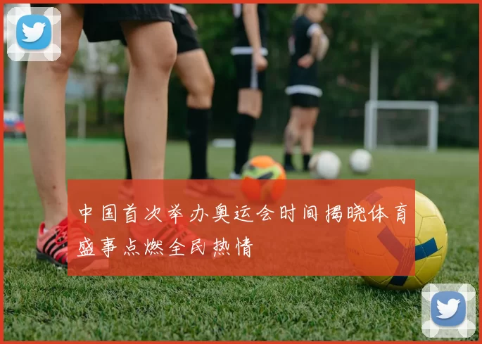 中国首次举办奥运会时间揭晓体育盛事点燃全民热情