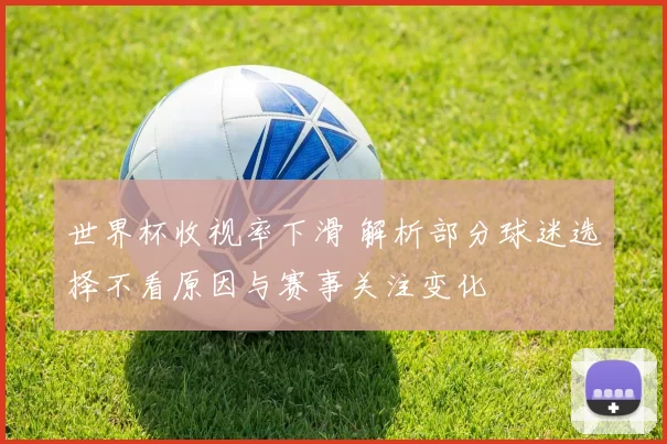 世界杯收视率下滑 解析部分球迷选择不看原因与赛事关注变化