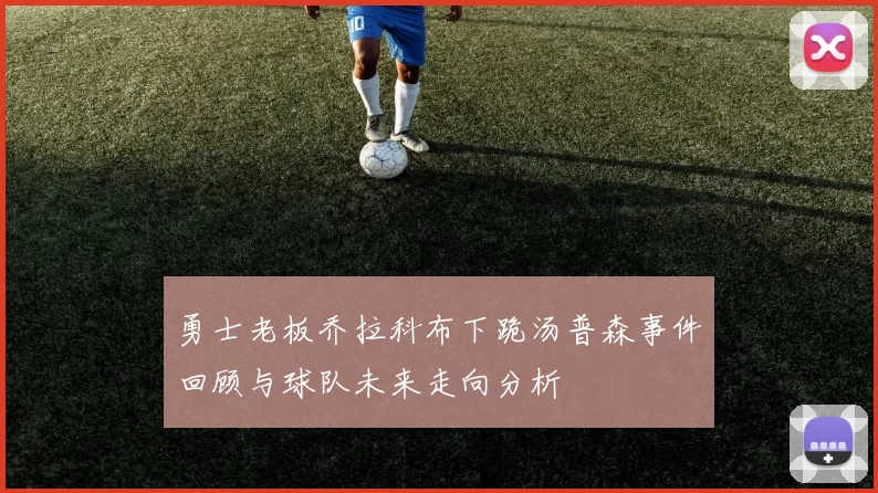 勇士老板乔拉科布下跪汤普森事件回顾与球队未来走向分析