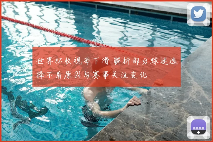 世界杯收视率下滑 解析部分球迷选择不看原因与赛事关注变化