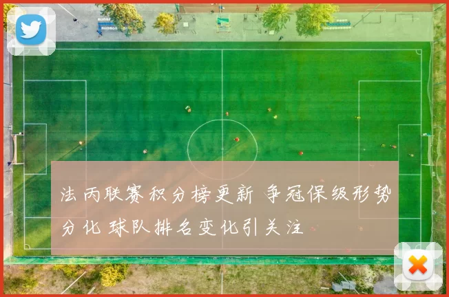 法丙联赛积分榜更新 争冠保级形势分化 球队排名变化引关注